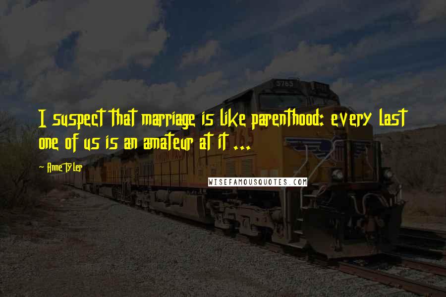 Anne Tyler Quotes: I suspect that marriage is like parenthood: every last one of us is an amateur at it ...