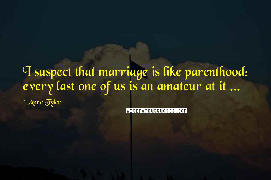 Anne Tyler Quotes: I suspect that marriage is like parenthood: every last one of us is an amateur at it ...