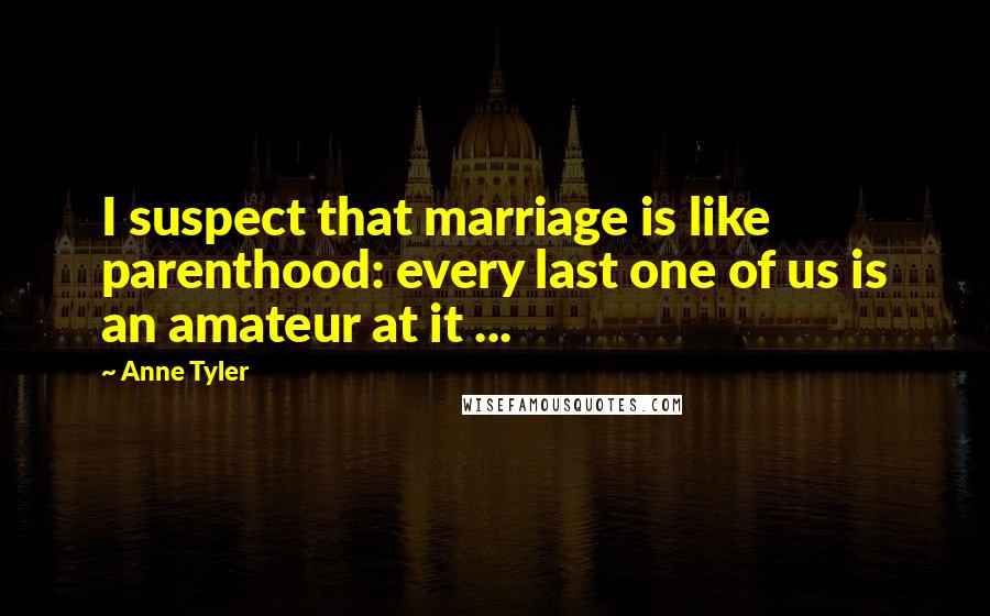 Anne Tyler Quotes: I suspect that marriage is like parenthood: every last one of us is an amateur at it ...