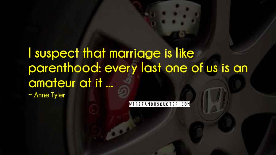 Anne Tyler Quotes: I suspect that marriage is like parenthood: every last one of us is an amateur at it ...