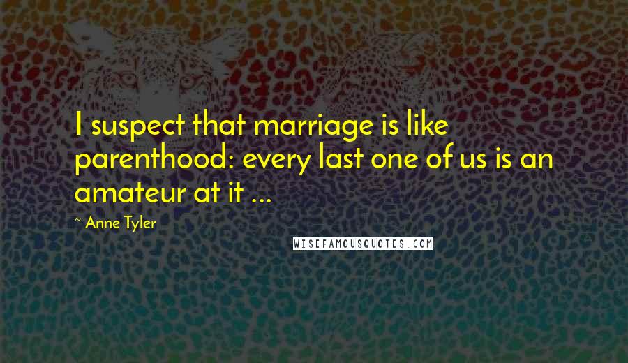 Anne Tyler Quotes: I suspect that marriage is like parenthood: every last one of us is an amateur at it ...