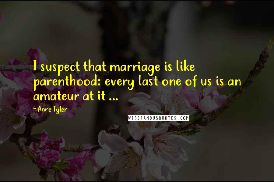 Anne Tyler Quotes: I suspect that marriage is like parenthood: every last one of us is an amateur at it ...