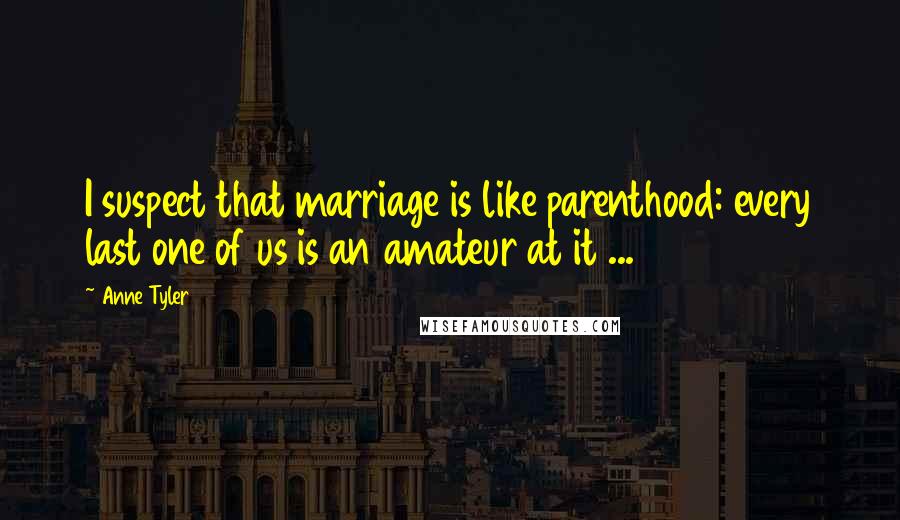 Anne Tyler Quotes: I suspect that marriage is like parenthood: every last one of us is an amateur at it ...