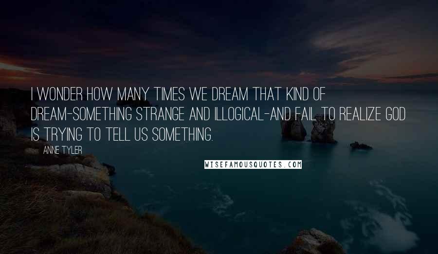 Anne Tyler Quotes: I wonder how many times we dream that kind of dream-something strange and illogical-and fail to realize God is trying to tell us something.
