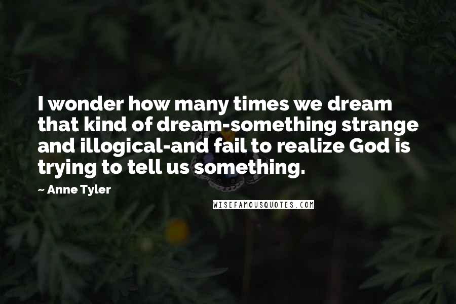 Anne Tyler Quotes: I wonder how many times we dream that kind of dream-something strange and illogical-and fail to realize God is trying to tell us something.