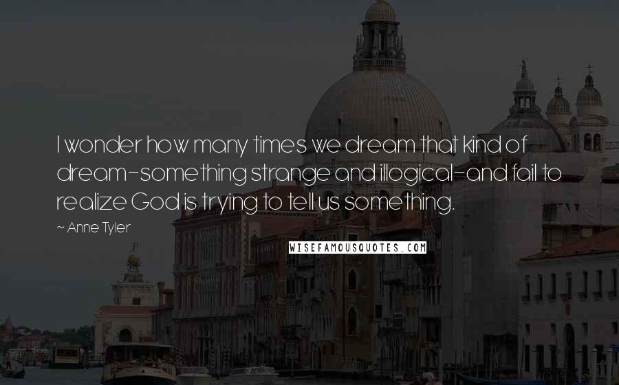 Anne Tyler Quotes: I wonder how many times we dream that kind of dream-something strange and illogical-and fail to realize God is trying to tell us something.