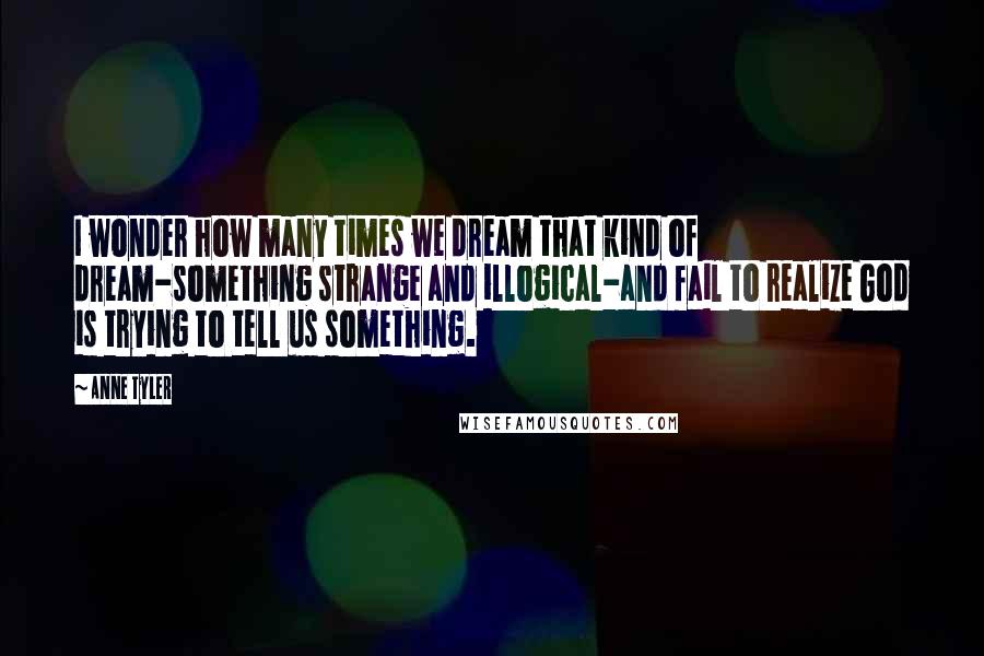 Anne Tyler Quotes: I wonder how many times we dream that kind of dream-something strange and illogical-and fail to realize God is trying to tell us something.