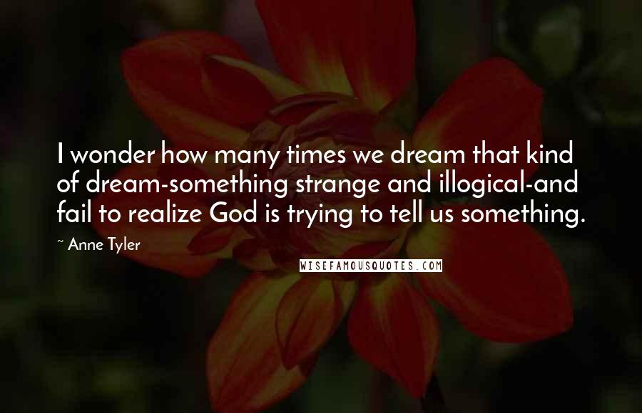 Anne Tyler Quotes: I wonder how many times we dream that kind of dream-something strange and illogical-and fail to realize God is trying to tell us something.