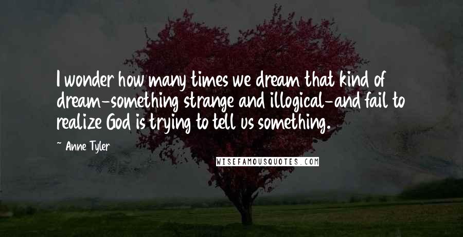 Anne Tyler Quotes: I wonder how many times we dream that kind of dream-something strange and illogical-and fail to realize God is trying to tell us something.