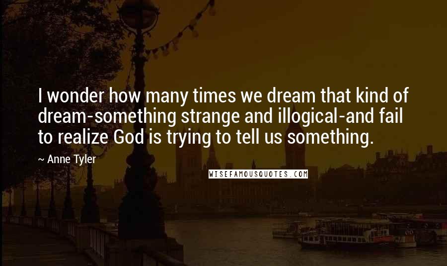 Anne Tyler Quotes: I wonder how many times we dream that kind of dream-something strange and illogical-and fail to realize God is trying to tell us something.