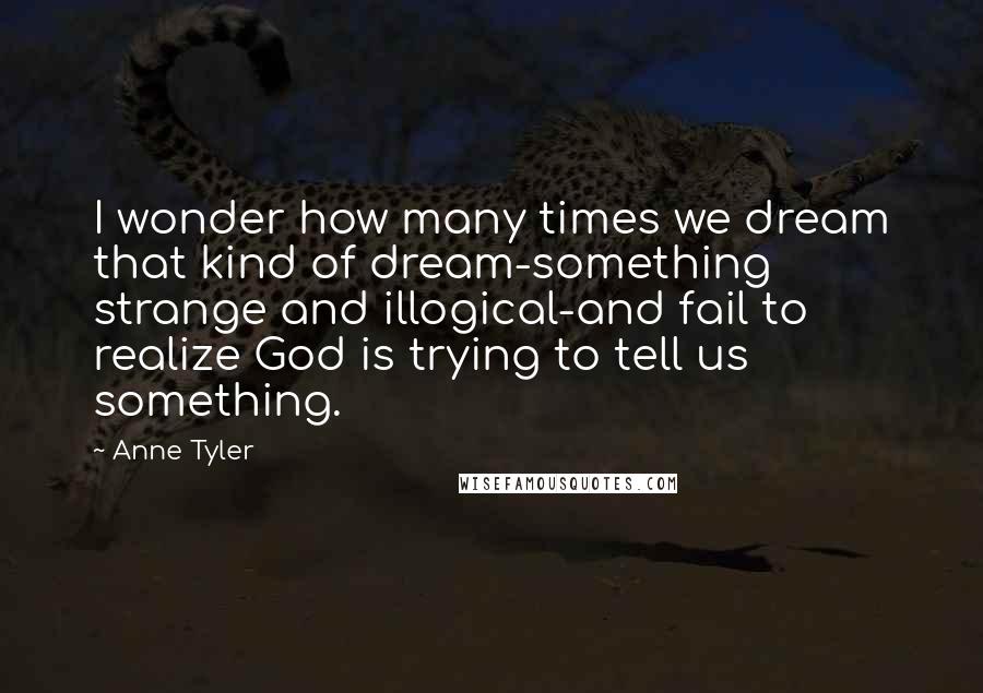 Anne Tyler Quotes: I wonder how many times we dream that kind of dream-something strange and illogical-and fail to realize God is trying to tell us something.