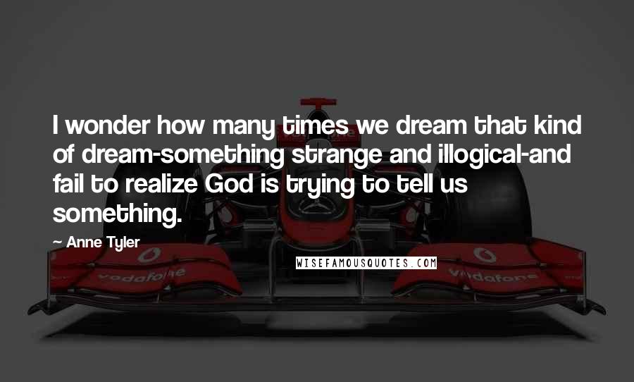 Anne Tyler Quotes: I wonder how many times we dream that kind of dream-something strange and illogical-and fail to realize God is trying to tell us something.