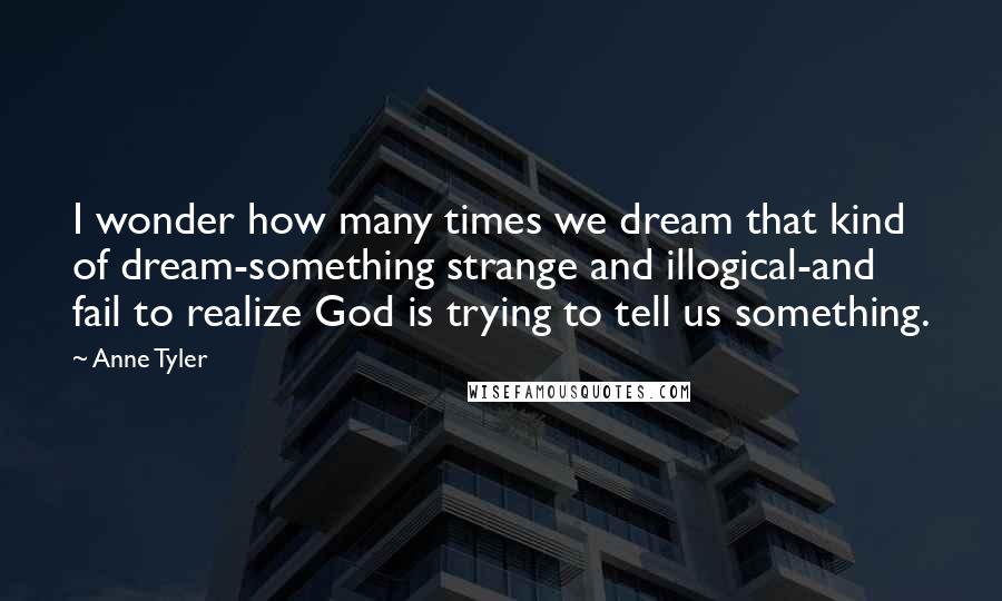 Anne Tyler Quotes: I wonder how many times we dream that kind of dream-something strange and illogical-and fail to realize God is trying to tell us something.
