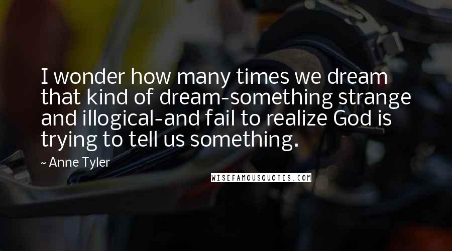 Anne Tyler Quotes: I wonder how many times we dream that kind of dream-something strange and illogical-and fail to realize God is trying to tell us something.