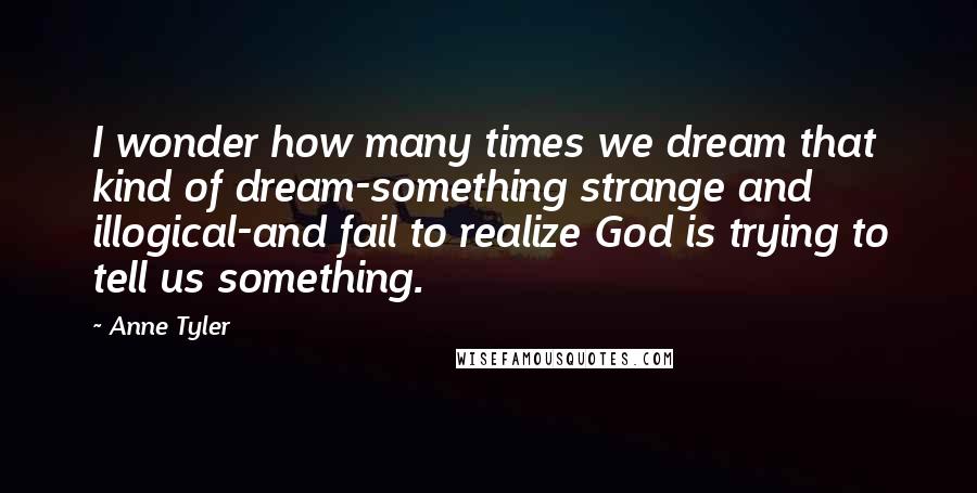 Anne Tyler Quotes: I wonder how many times we dream that kind of dream-something strange and illogical-and fail to realize God is trying to tell us something.