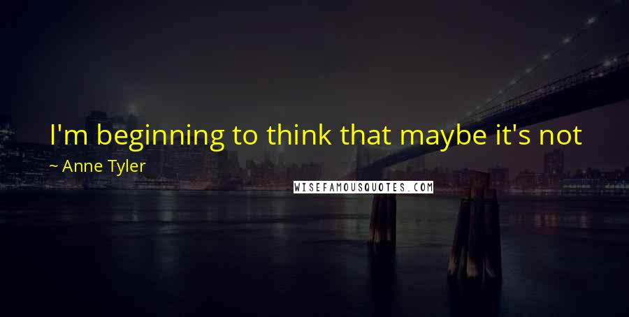 Anne Tyler Quotes: I'm beginning to think that maybe it's not just how much you love someone. Maybe what matters is who you are when you're with them.