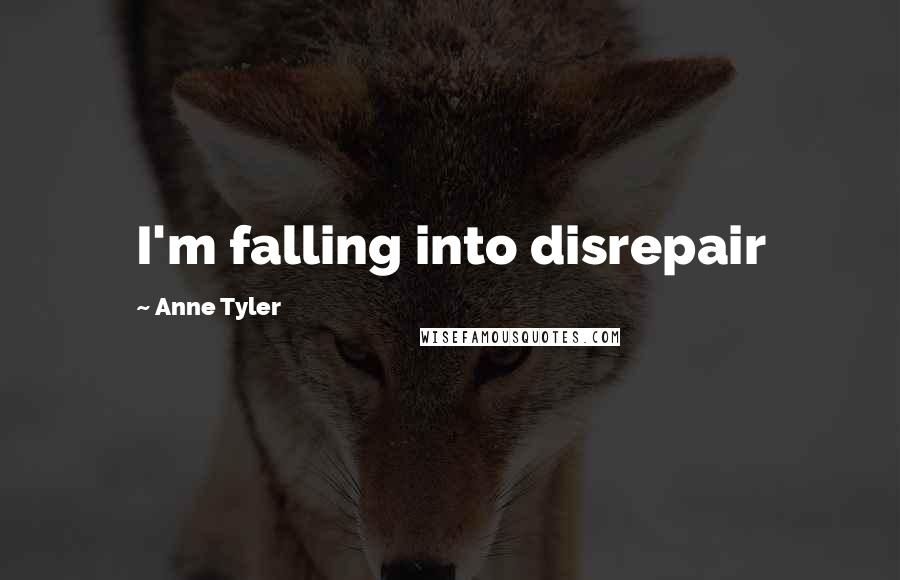 Anne Tyler Quotes: I'm falling into disrepair