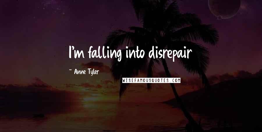 Anne Tyler Quotes: I'm falling into disrepair