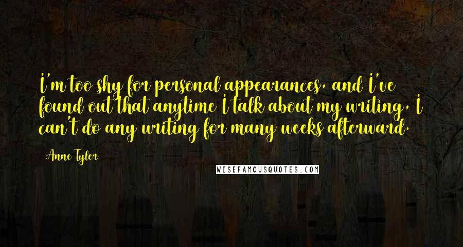 Anne Tyler Quotes: I'm too shy for personal appearances, and I've found out that anytime I talk about my writing, I can't do any writing for many weeks afterward.