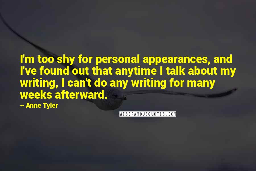 Anne Tyler Quotes: I'm too shy for personal appearances, and I've found out that anytime I talk about my writing, I can't do any writing for many weeks afterward.