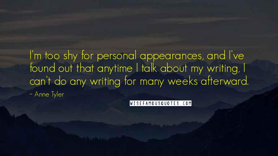 Anne Tyler Quotes: I'm too shy for personal appearances, and I've found out that anytime I talk about my writing, I can't do any writing for many weeks afterward.