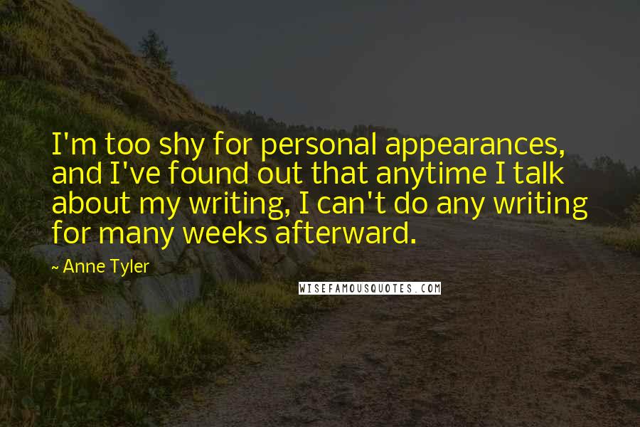 Anne Tyler Quotes: I'm too shy for personal appearances, and I've found out that anytime I talk about my writing, I can't do any writing for many weeks afterward.