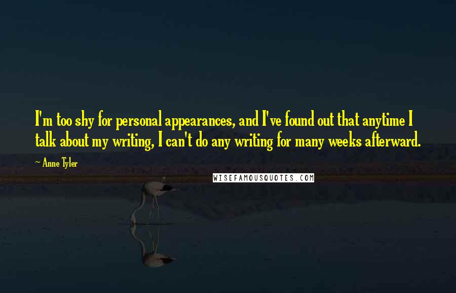 Anne Tyler Quotes: I'm too shy for personal appearances, and I've found out that anytime I talk about my writing, I can't do any writing for many weeks afterward.