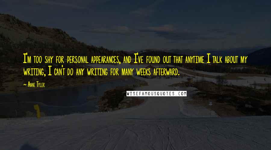 Anne Tyler Quotes: I'm too shy for personal appearances, and I've found out that anytime I talk about my writing, I can't do any writing for many weeks afterward.