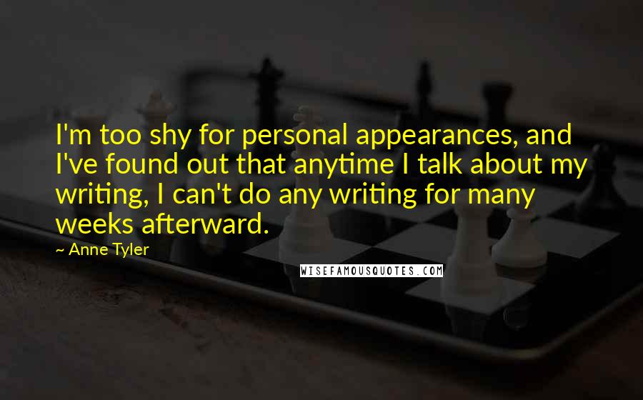 Anne Tyler Quotes: I'm too shy for personal appearances, and I've found out that anytime I talk about my writing, I can't do any writing for many weeks afterward.