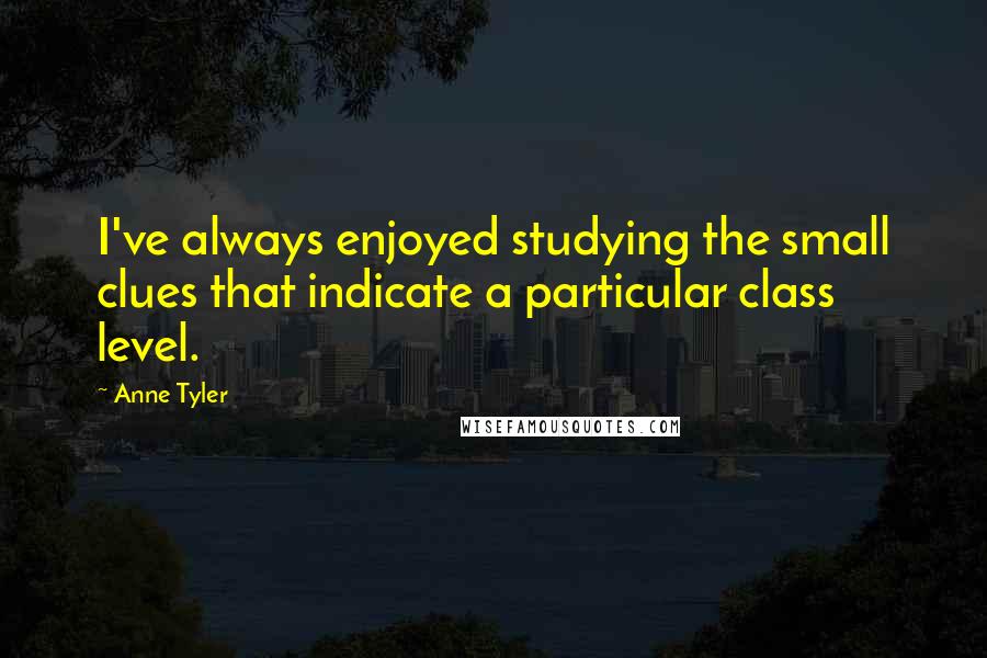 Anne Tyler Quotes: I've always enjoyed studying the small clues that indicate a particular class level.