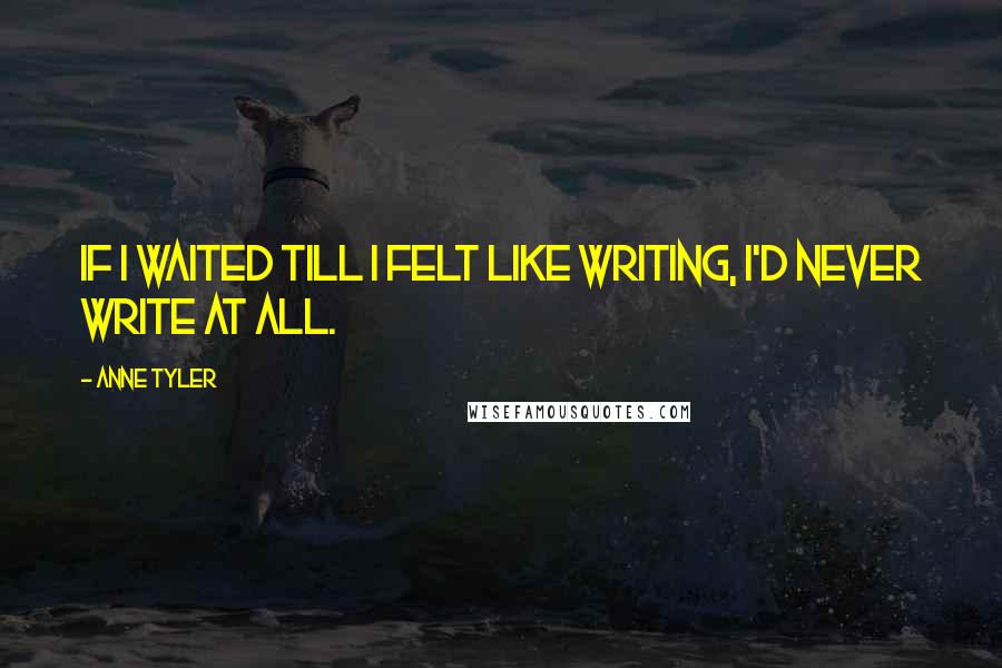 Anne Tyler Quotes: If I waited till I felt like writing, I'd never write at all.