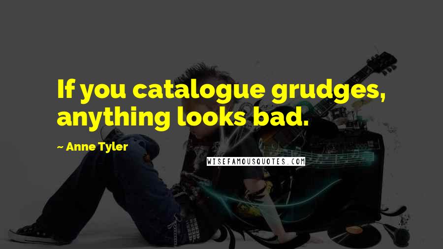 Anne Tyler Quotes: If you catalogue grudges, anything looks bad.