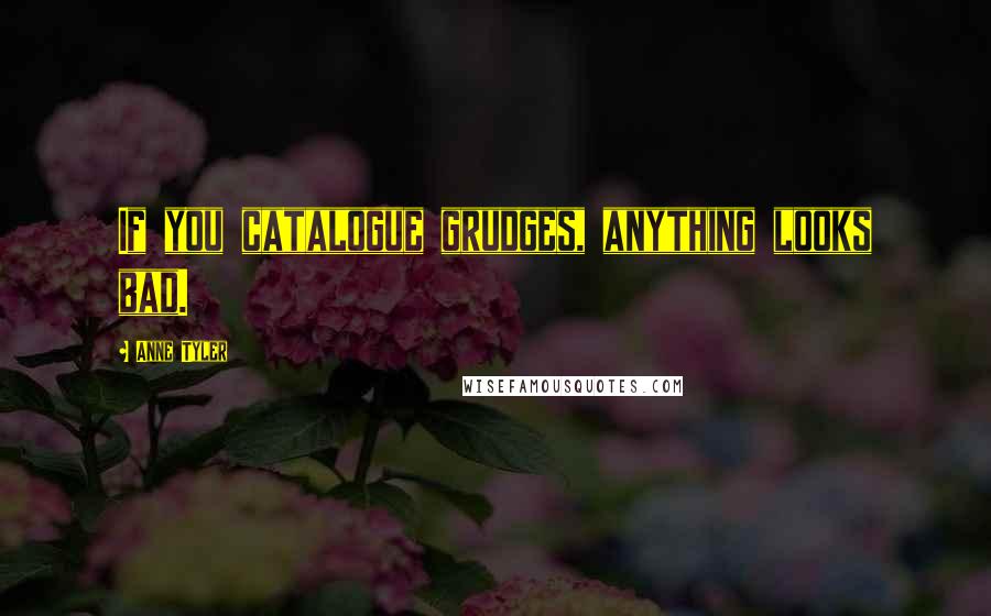 Anne Tyler Quotes: If you catalogue grudges, anything looks bad.