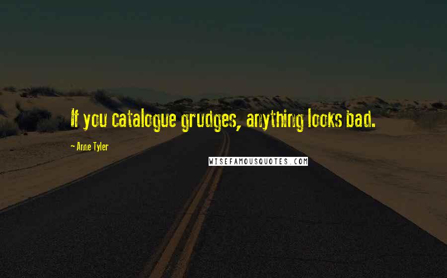 Anne Tyler Quotes: If you catalogue grudges, anything looks bad.