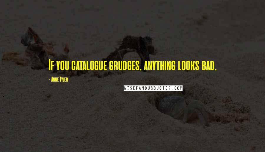 Anne Tyler Quotes: If you catalogue grudges, anything looks bad.
