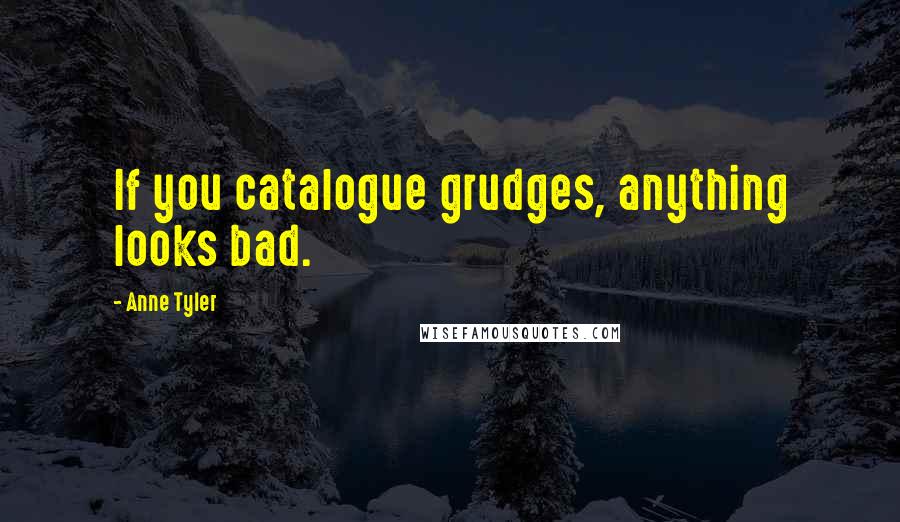 Anne Tyler Quotes: If you catalogue grudges, anything looks bad.