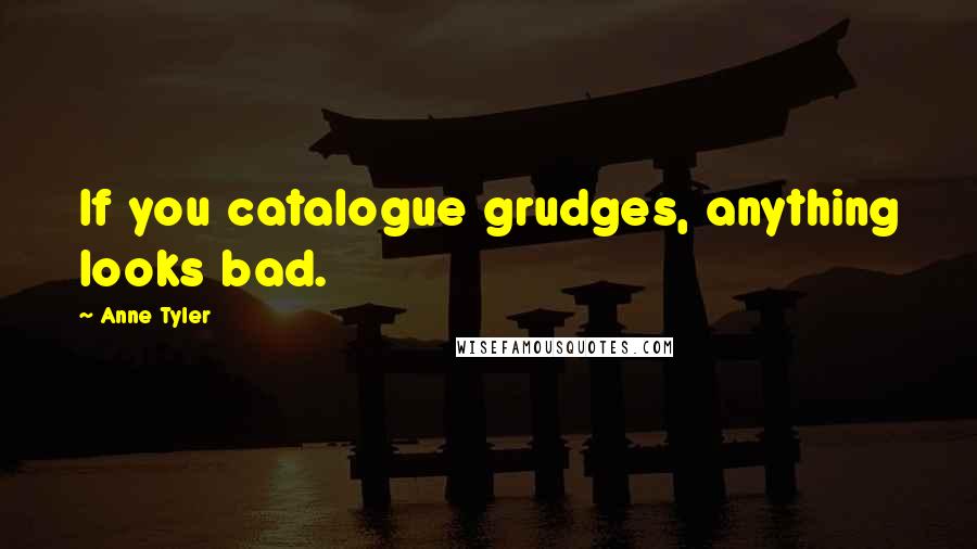 Anne Tyler Quotes: If you catalogue grudges, anything looks bad.