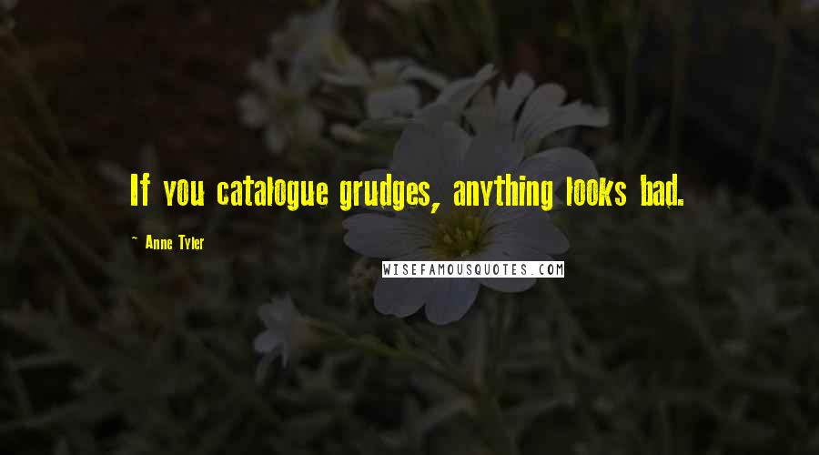 Anne Tyler Quotes: If you catalogue grudges, anything looks bad.