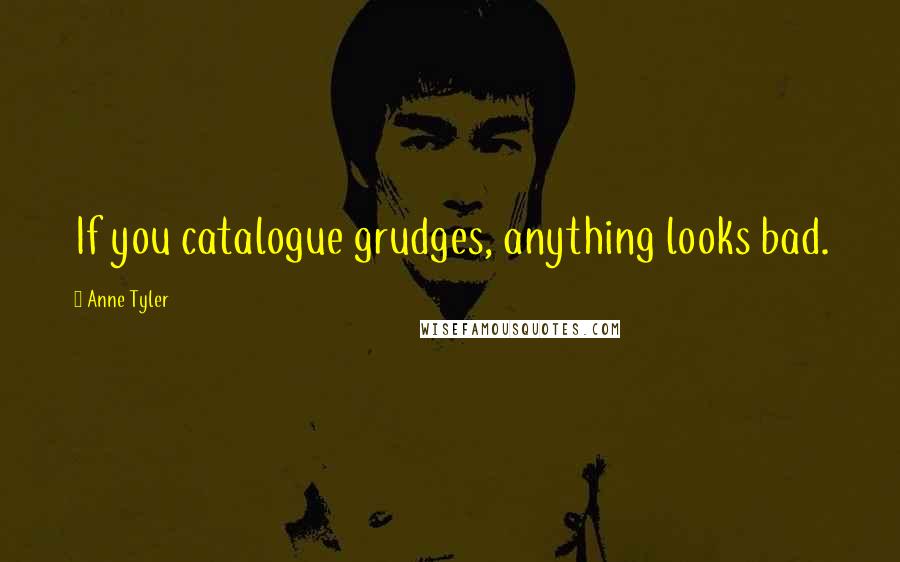 Anne Tyler Quotes: If you catalogue grudges, anything looks bad.