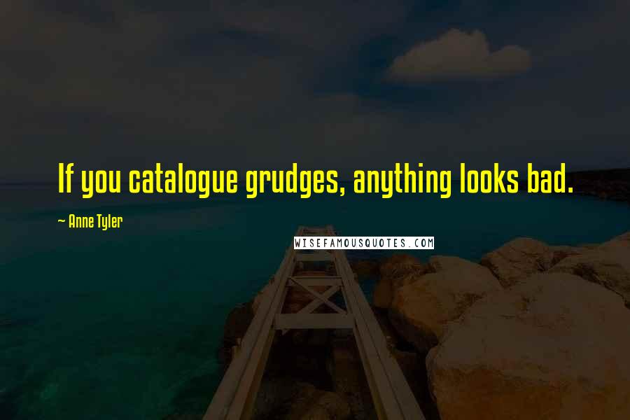 Anne Tyler Quotes: If you catalogue grudges, anything looks bad.