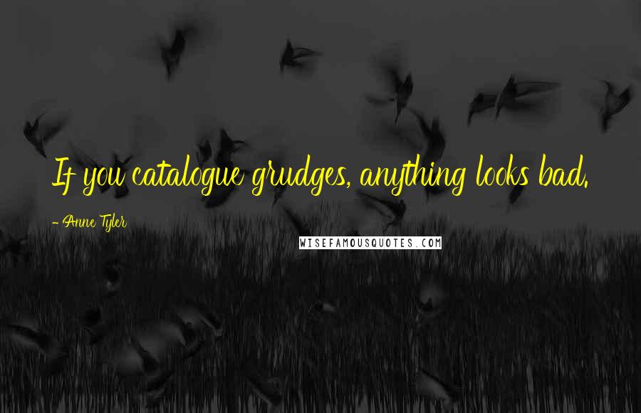Anne Tyler Quotes: If you catalogue grudges, anything looks bad.