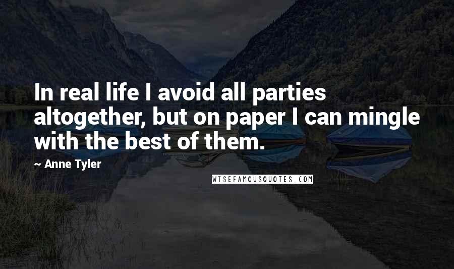 Anne Tyler Quotes: In real life I avoid all parties altogether, but on paper I can mingle with the best of them.