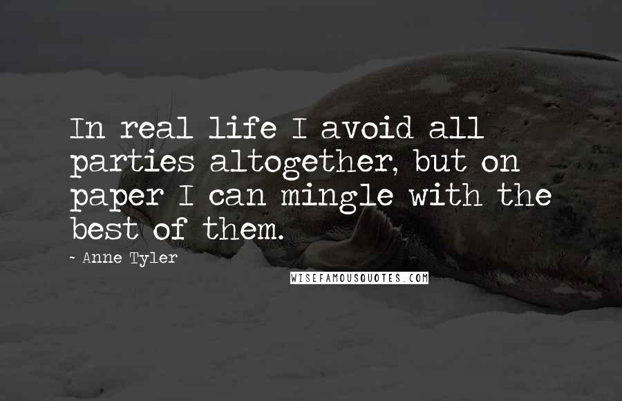 Anne Tyler Quotes: In real life I avoid all parties altogether, but on paper I can mingle with the best of them.