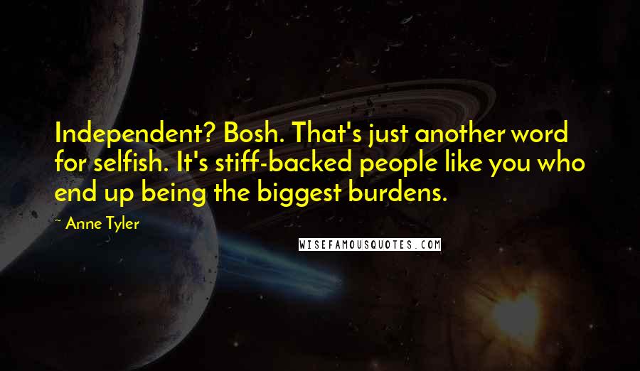 Anne Tyler Quotes: Independent? Bosh. That's just another word for selfish. It's stiff-backed people like you who end up being the biggest burdens.