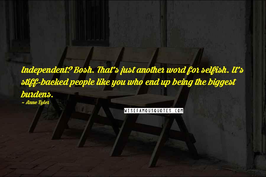 Anne Tyler Quotes: Independent? Bosh. That's just another word for selfish. It's stiff-backed people like you who end up being the biggest burdens.