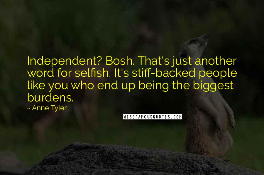 Anne Tyler Quotes: Independent? Bosh. That's just another word for selfish. It's stiff-backed people like you who end up being the biggest burdens.