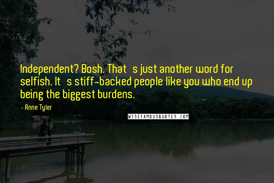 Anne Tyler Quotes: Independent? Bosh. That's just another word for selfish. It's stiff-backed people like you who end up being the biggest burdens.