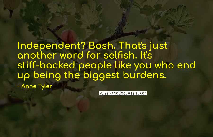 Anne Tyler Quotes: Independent? Bosh. That's just another word for selfish. It's stiff-backed people like you who end up being the biggest burdens.