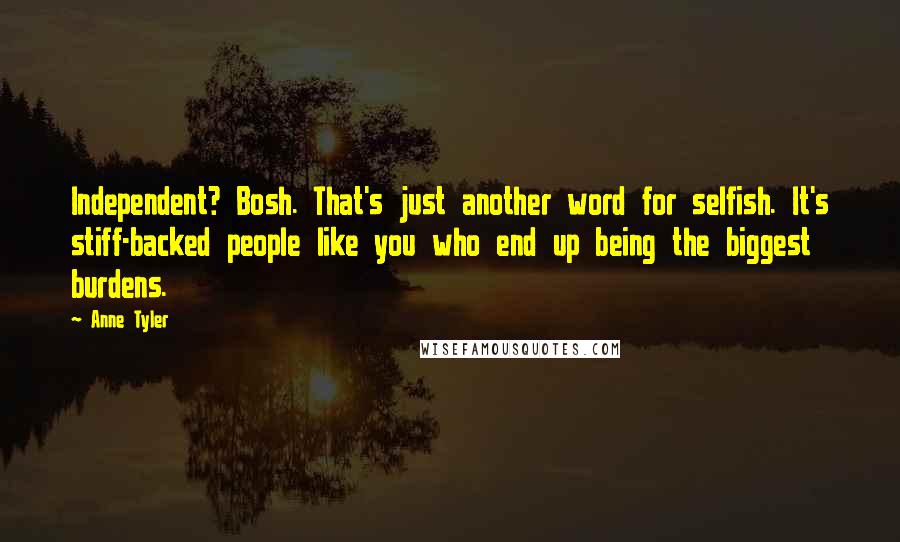 Anne Tyler Quotes: Independent? Bosh. That's just another word for selfish. It's stiff-backed people like you who end up being the biggest burdens.
