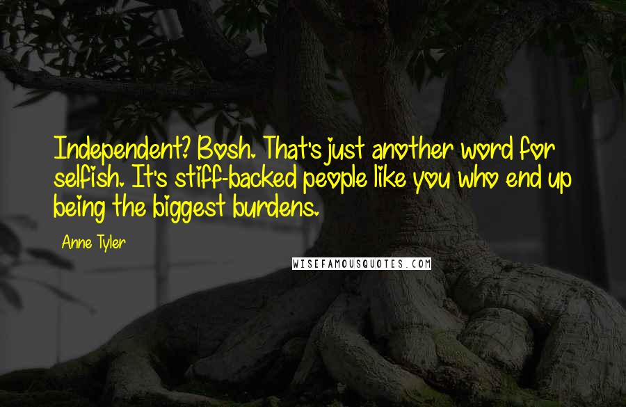 Anne Tyler Quotes: Independent? Bosh. That's just another word for selfish. It's stiff-backed people like you who end up being the biggest burdens.